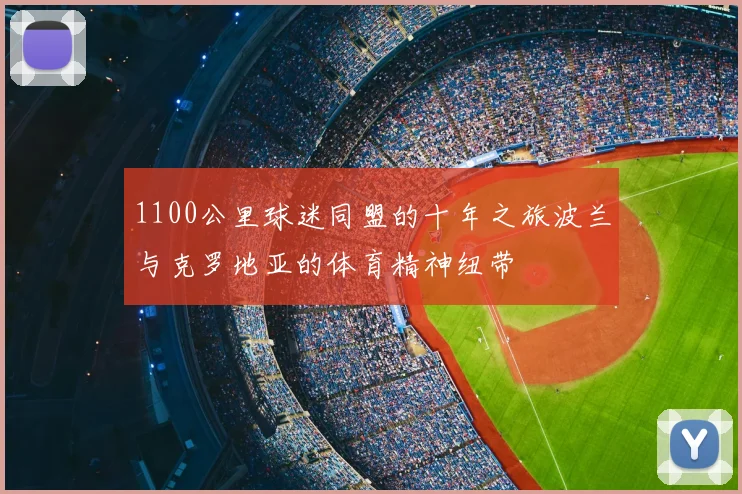 1100公里球迷同盟的十年之旅波兰与克罗地亚的体育精神纽带