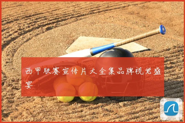 西甲联赛宣传片大全集品牌视觉盛宴