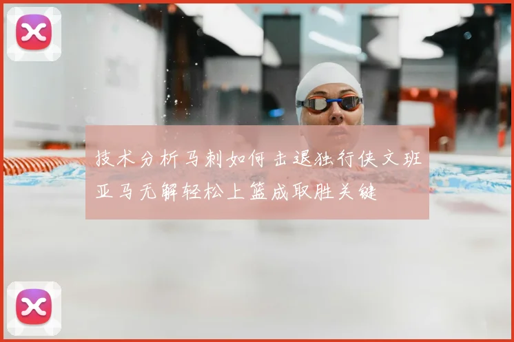 技术分析马刺如何击退独行侠文班亚马无解轻松上篮成取胜关键