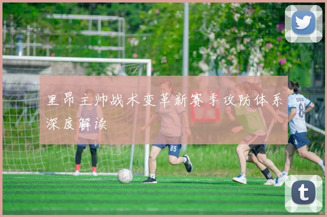 里昂主帅战术变革新赛季攻防体系深度解读