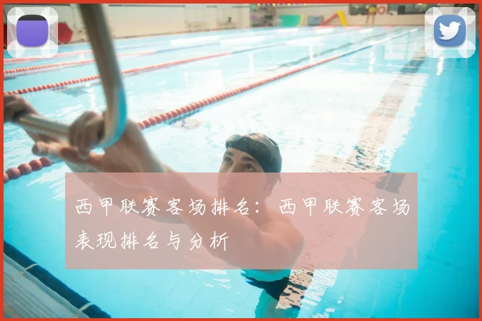西甲联赛客场排名：西甲联赛客场表现排名与分析