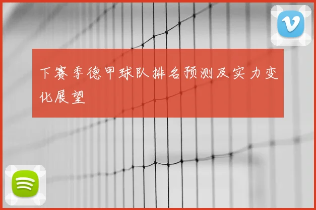 下赛季德甲球队排名预测及实力变化展望