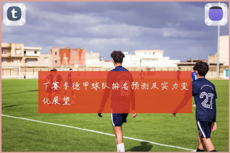 下赛季德甲球队排名预测及实力变化展望