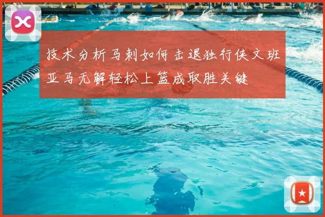 技术分析马刺如何击退独行侠文班亚马无解轻松上篮成取胜关键