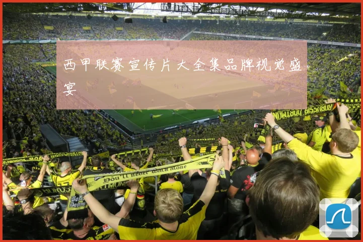 西甲联赛宣传片大全集品牌视觉盛宴
